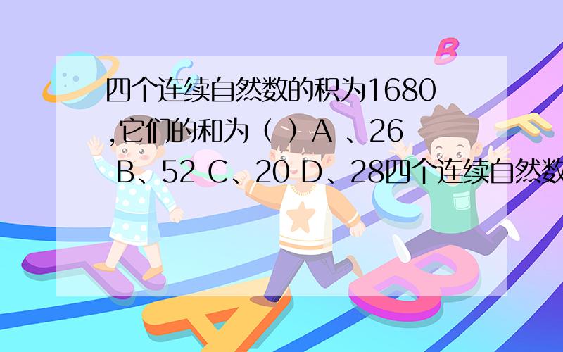 四个连续自然数的积为1680,它们的和为（ ）A 、26 B、52 C、20 D、28四个连续自然数,为两个积数和两个偶数,它们的和可以被2整除,但是不能被4整除,选项中只有26符合