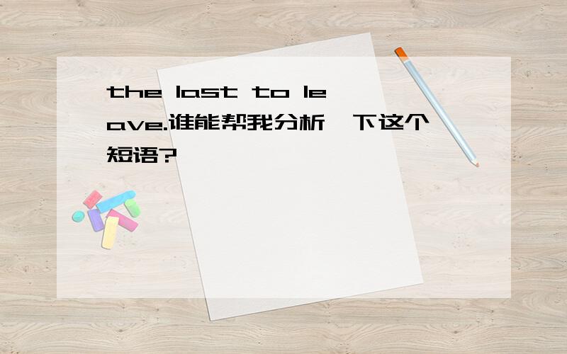 the last to leave.谁能帮我分析一下这个短语?