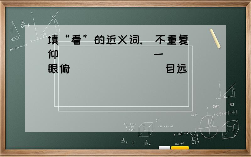 填“看”的近义词.（不重复）仰（ ）      （ ）一眼俯（ ）      （ ）目远（ ）      （ ）视谢谢啦``明天要交作业的昂~~