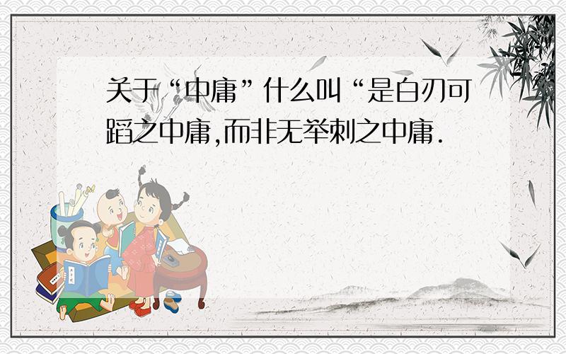 关于“中庸”什么叫“是白刃可蹈之中庸,而非无举刺之中庸.