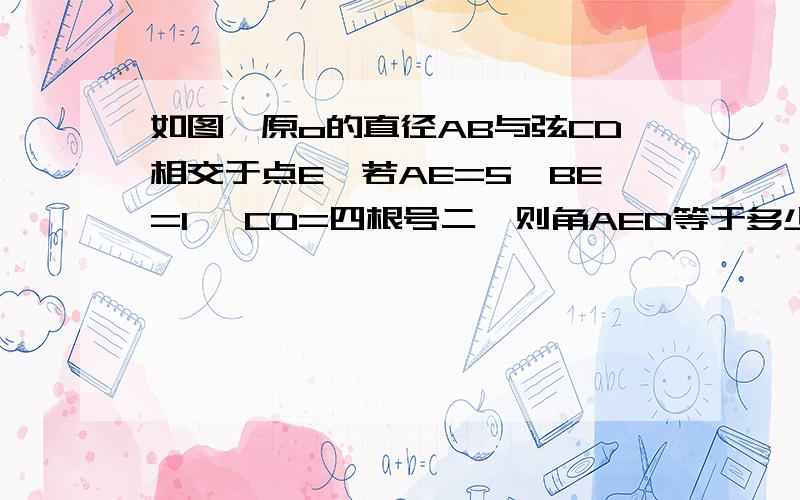 如图,原o的直径AB与弦CD相交于点E,若AE=5,BE=1 ,CD=四根号二,则角AED等于多少度?