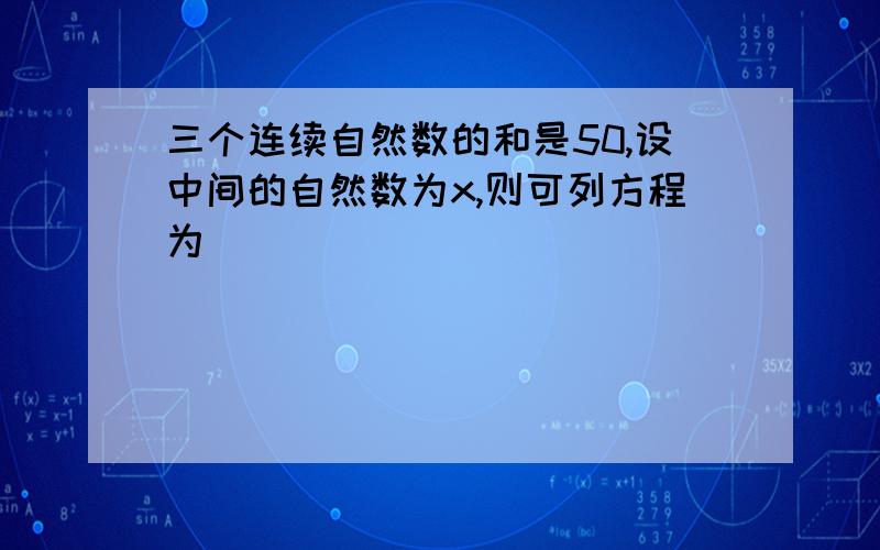 三个连续自然数的和是50,设中间的自然数为x,则可列方程为＿＿＿＿