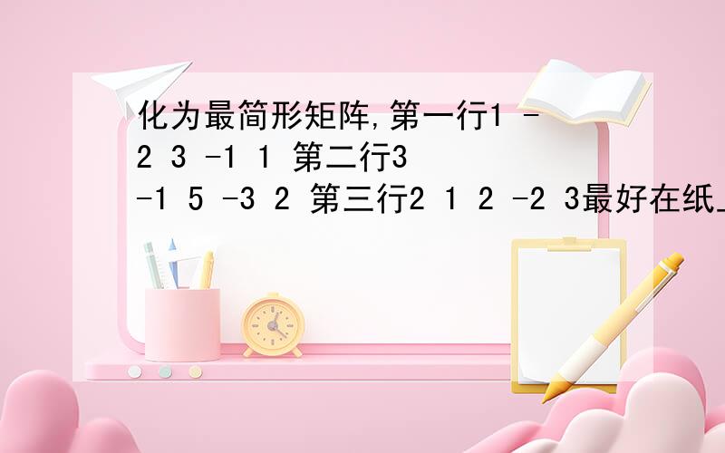 化为最简形矩阵,第一行1 -2 3 -1 1 第二行3 -1 5 -3 2 第三行2 1 2 -2 3最好在纸上写出来传上来