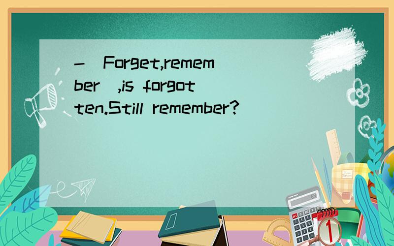 -(Forget,remember),is forgotten.Still remember?