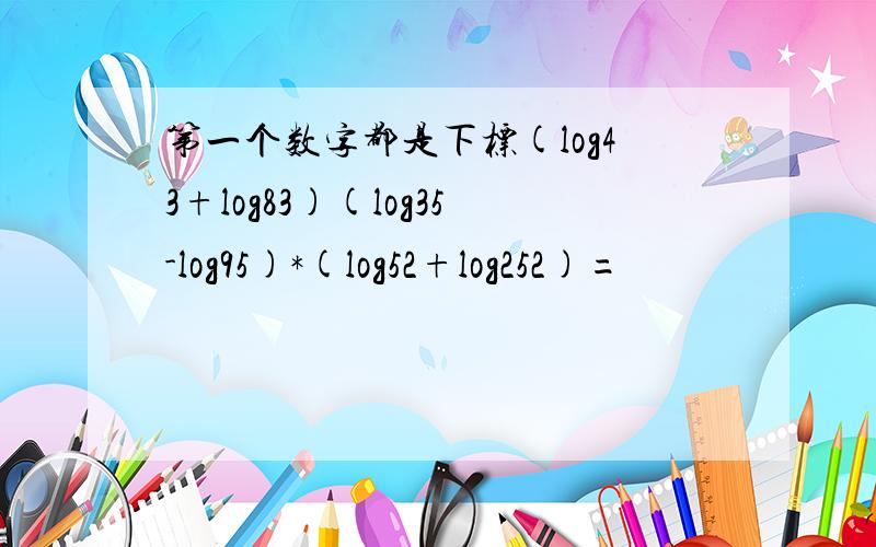 第一个数字都是下标(log43+log83)(log35-log95)*(log52+log252)=