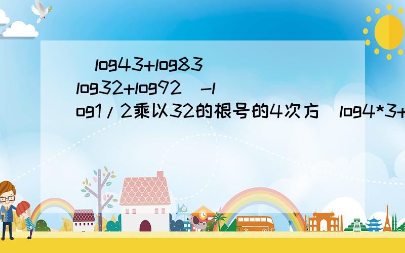 (log43+log83)(log32+log92)-log1/2乘以32的根号的4次方(log4*3+log8*3)(log3*2+log9*2)-log1/2乘以32的根号的4次方