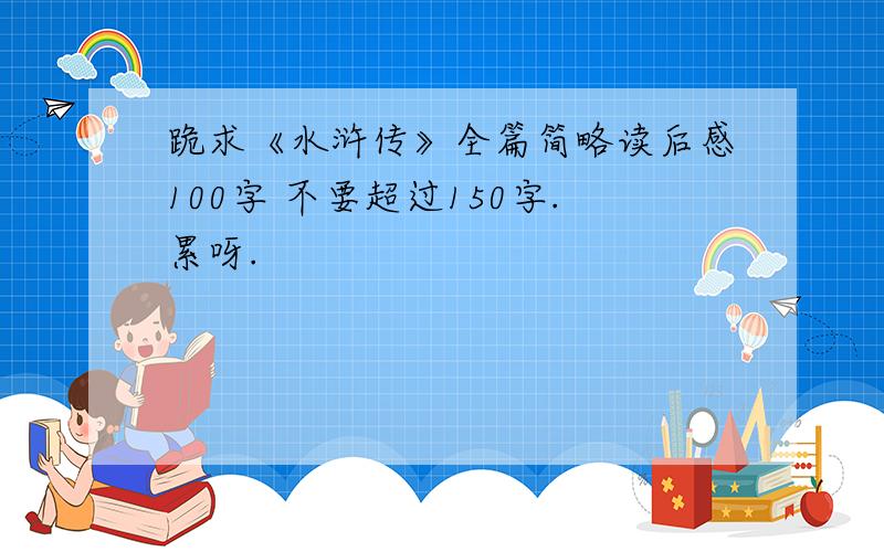 跪求《水浒传》全篇简略读后感100字 不要超过150字.累呀.