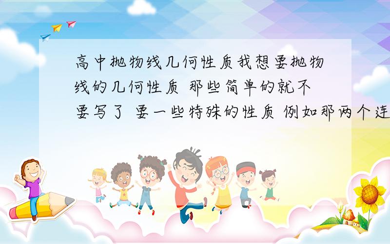 高中抛物线几何性质我想要抛物线的几何性质 那些简单的就不要写了 要一些特殊的性质 例如那两个连线垂直 或者 哪个成绩是定值之类的 越多越好 我不是说这些简单的不用写了么？希望以