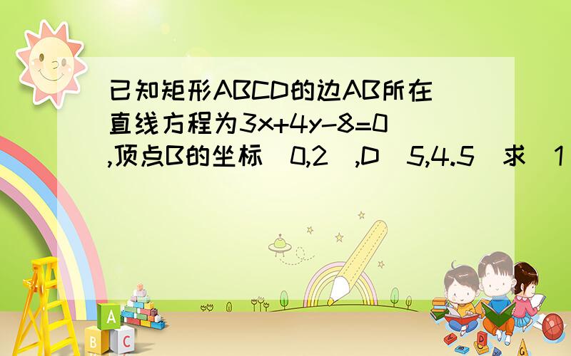 已知矩形ABCD的边AB所在直线方程为3x+4y-8=0,顶点B的坐标（0,2),D(5,4.5)求（1）边CD,BC所在的直线方程（2）对角线AC所在的直线方程