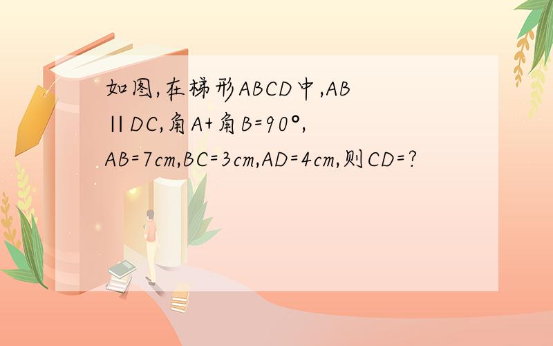 如图,在梯形ABCD中,AB∥DC,角A+角B=90°,AB=7cm,BC=3cm,AD=4cm,则CD=?
