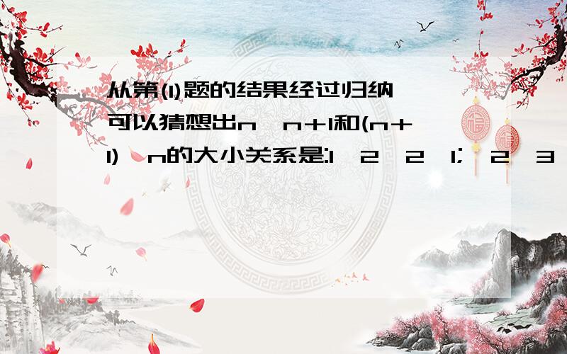 从第(1)题的结果经过归纳,可以猜想出n^n＋1和(n＋1)^n的大小关系是:1＾2＜2＾1;  2＾3＜3＾2 ; 3＾4＞4＾3; 4＾5＞5＾4; 5＾6＞6＾5    帮个大忙啊!