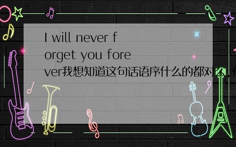 I will never forget you forever我想知道这句话语序什么的都对么,有什么问题么.