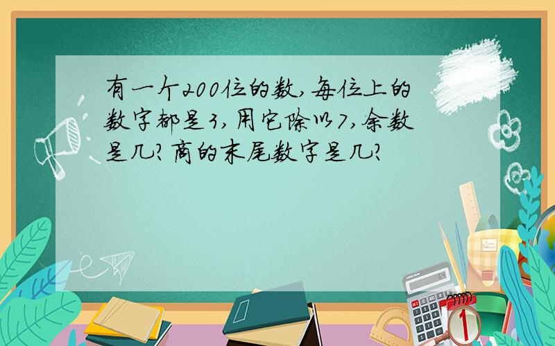 有一个200位的数,每位上的数字都是3,用它除以7,余数是几?商的末尾数字是几?