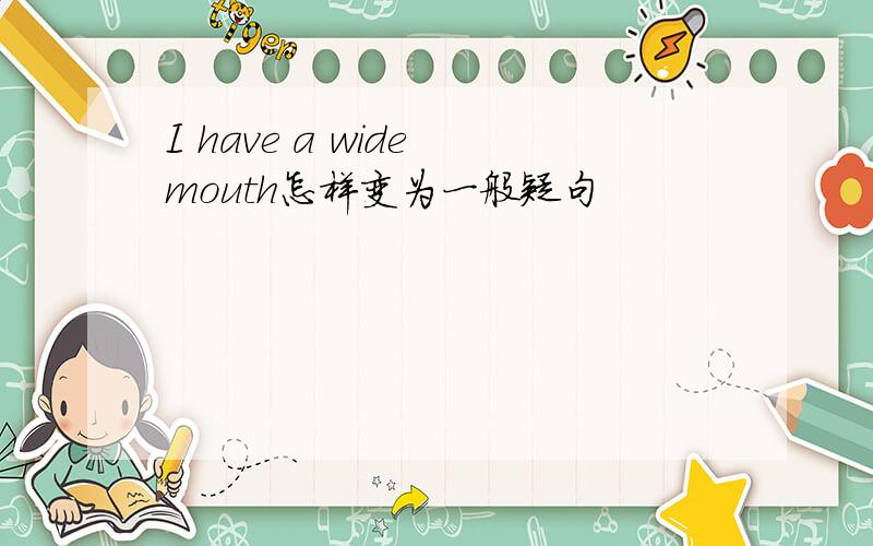 I have a wide mouth怎样变为一般疑句