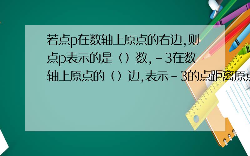 若点p在数轴上原点的右边,则点p表示的是（）数,-3在数轴上原点的（）边,表示-3的点距离原点（）个单位长度,距离原点3个单位长度的点表示的有理数是（）急啊!