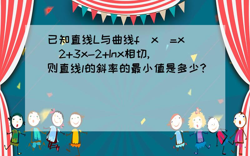 已知直线L与曲线f(x)=x^2+3x-2+Inx相切,则直线l的斜率的最小值是多少?