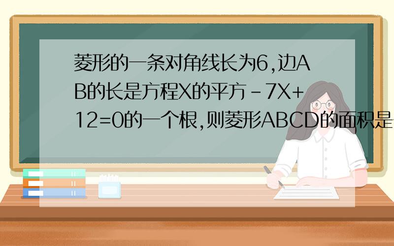 菱形的一条对角线长为6,边AB的长是方程X的平方-7X+12=0的一个根,则菱形ABCD的面积是多少?