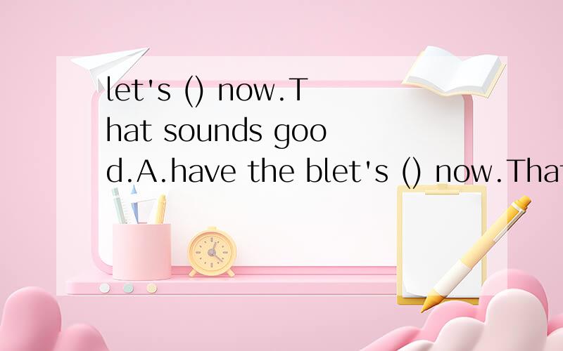 let's () now.That sounds good.A.have the blet's () now.That sounds good.A.have the breakfast B.have breakfast C.has breakfast