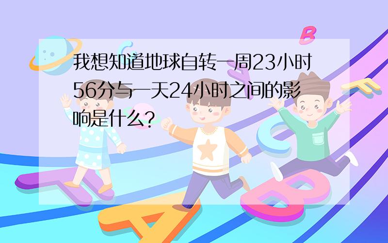 我想知道地球自转一周23小时56分与一天24小时之间的影响是什么?