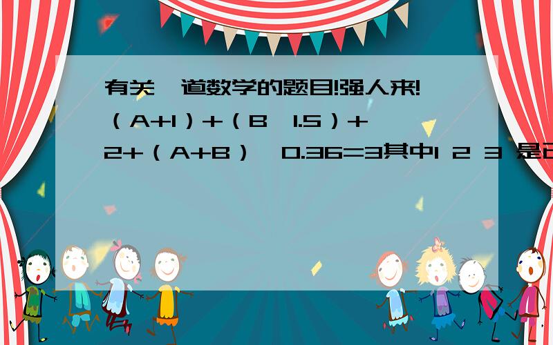 有关一道数学的题目!强人来!（A+1）+（B*1.5）+2+（A+B）*0.36=3其中1 2 3 是已知数 求 A B