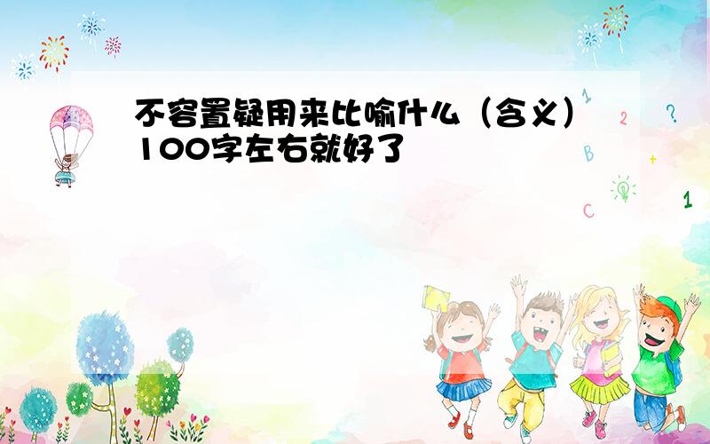 不容置疑用来比喻什么（含义）100字左右就好了