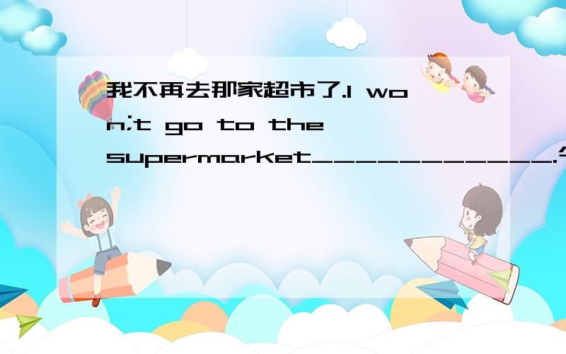 我不再去那家超市了.I won;t go to the supermarket___________.今天早餐你想要吃点什么?___________would you like __________breakfast today?