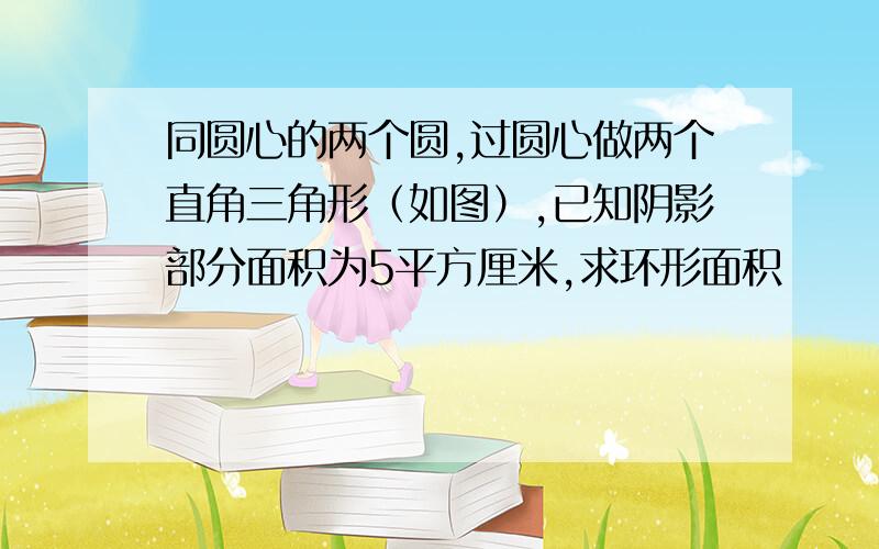 同圆心的两个圆,过圆心做两个直角三角形（如图）,已知阴影部分面积为5平方厘米,求环形面积