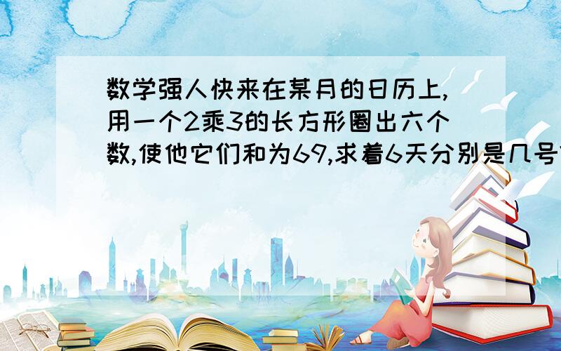 数学强人快来在某月的日历上,用一个2乘3的长方形圈出六个数,使他它们和为69,求着6天分别是几号?