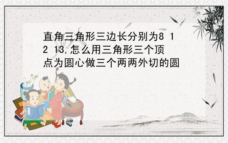 直角三角形三边长分别为8 12 13,怎么用三角形三个顶点为圆心做三个两两外切的圆