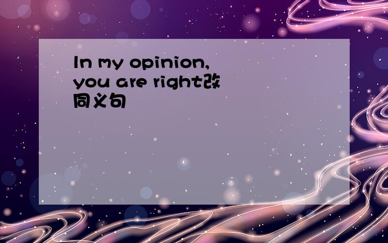 ln my opinion,you are right改同义句