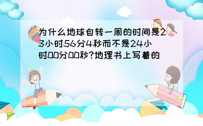 为什么地球自转一周的时间是23小时56分4秒而不是24小时00分00秒?地理书上写着的