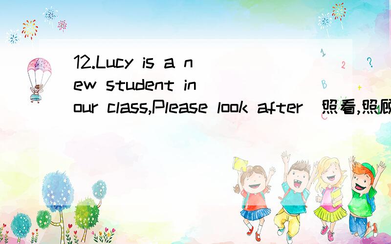 12.Lucy is a new student in our class,Please look after(照看,照顾)_______.的中文