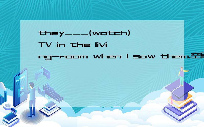 they___(watch)TV in the living-room when I saw them.空里怎么填?        这句话是什么时态的            以后遇到这种题要怎么做?