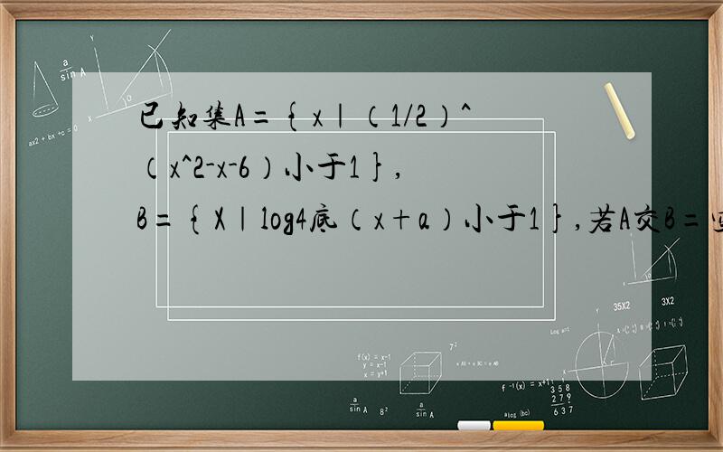 已知集A={x｜（1/2）^（x^2-x-6）小于1},B={X｜log4底（x+a）小于1},若A交B=空集,求实数a的取值范围