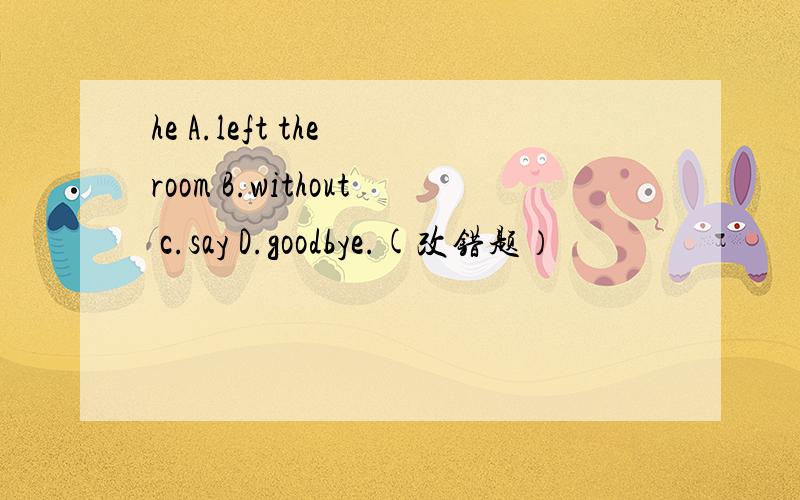 he A.left the room B.without c.say D.goodbye.(改错题）