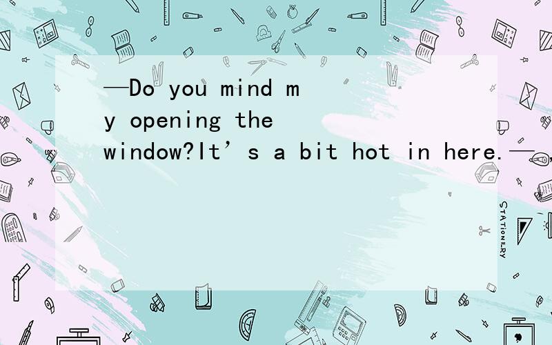 —Do you mind my opening the window?It’s a bit hot in here.— ,as a matter of fact A.—Ken,________,but your TV is going too loud.—Oh,I’m sorry.I’ll turn it down right now.A.I’d like to talk with you B.I’m really tired of thisC.I hate