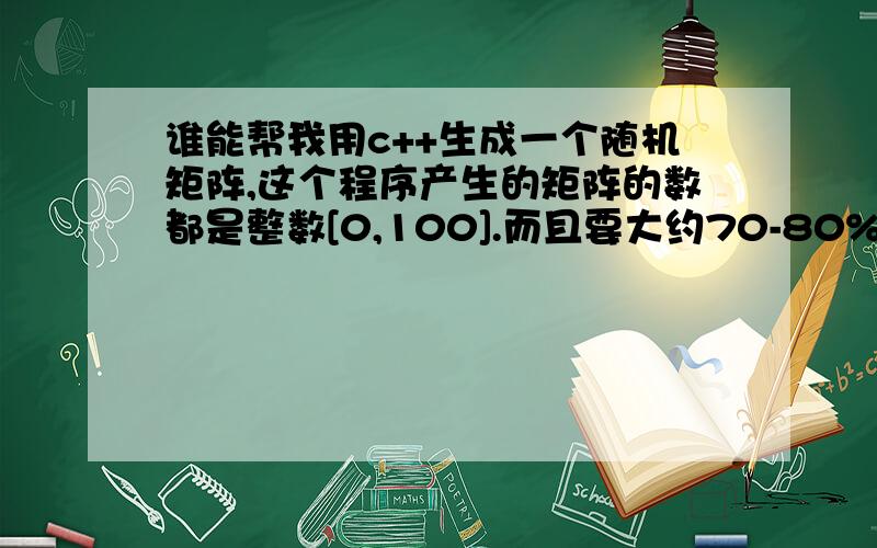 谁能帮我用c++生成一个随机矩阵,这个程序产生的矩阵的数都是整数[0,100].而且要大约70-80%为0