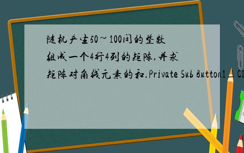 随机产生50~100间的整数组成一个4行4列的矩阵,并求矩阵对角线元素的和.Private Sub Button1_Click(ByVal sender As System.Object, ByVal e As System.EventArgs) Handles Button1.Click    Dim a() As Integer, i, j, sum As Integer    R