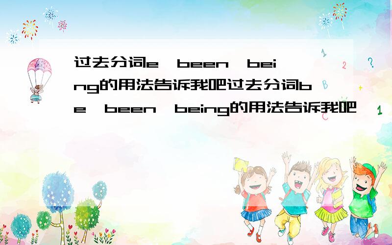 过去分词e,been,being的用法告诉我吧过去分词be,been,being的用法告诉我吧