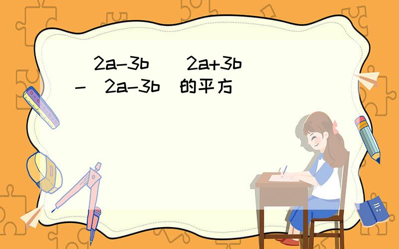 (2a-3b)(2a+3b)-(2a-3b)的平方