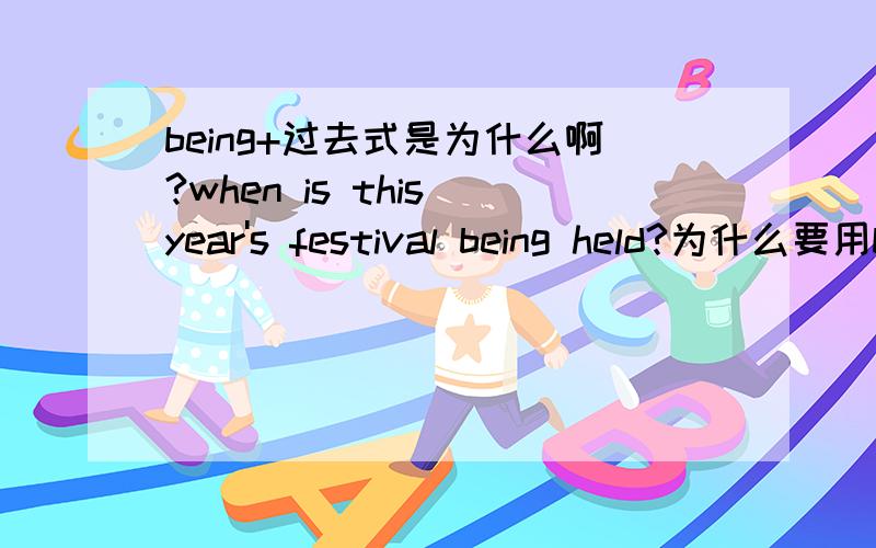 being+过去式是为什么啊?when is this year's festival being held?为什么要用being held?是被动语态吗?如果是被动语态可以直接when's this year's festival held?就可以了吧,为什么要+being啊?鄙人语法严重的差,所