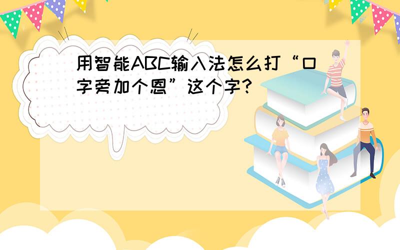 用智能ABC输入法怎么打“口字旁加个恩”这个字?