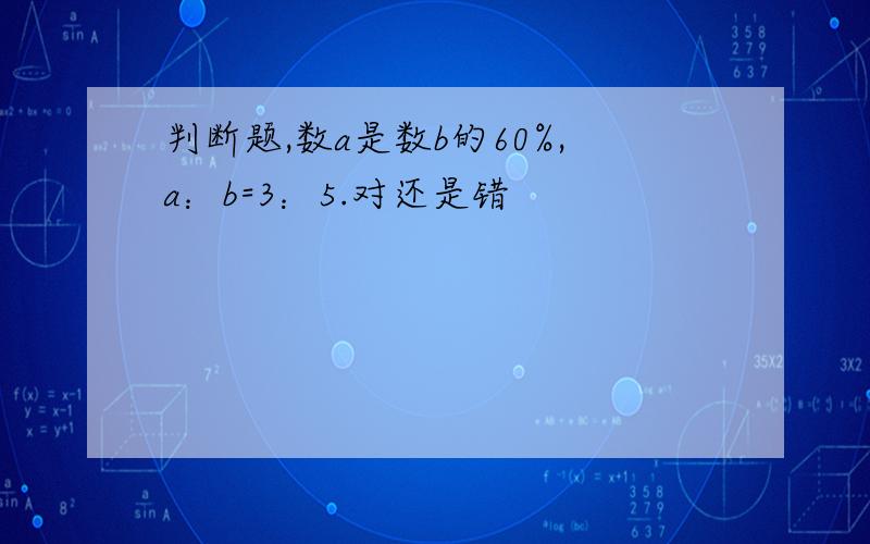 判断题,数a是数b的60%,a：b=3：5.对还是错