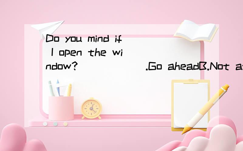 Do you mind if I open the window?______.Go aheadB.Not at all.C.Of course not.选哪个,好像都可以吧~