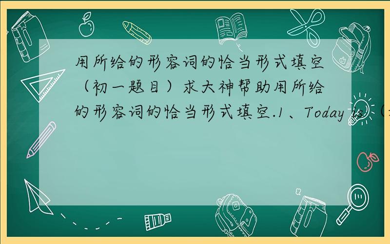 用所给的形容词的恰当形式填空（初一题目）求大神帮助用所给的形容词的恰当形式填空.1、Today is （填空处）（hot）than yesterday.It“s（填空处）（hot）day of the year.2、The changjiang river is （填