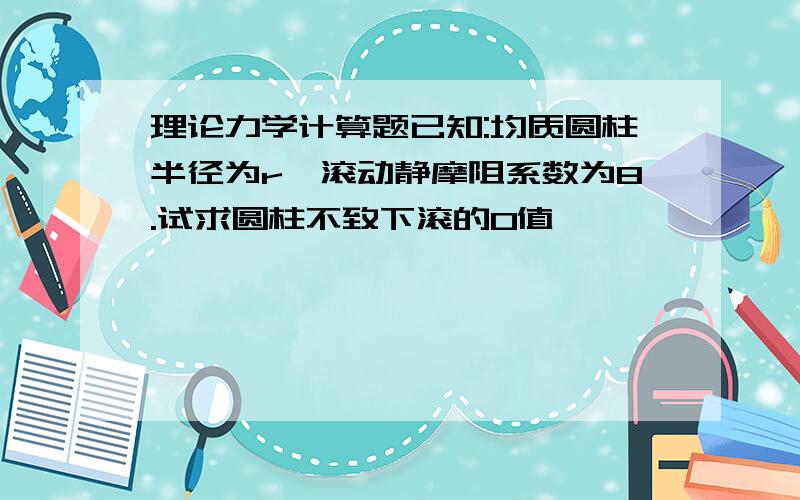 理论力学计算题已知:均质圆柱半径为r,滚动静摩阻系数为8.试求圆柱不致下滚的0值