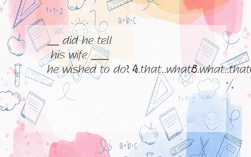 __ did he tell his wife ___ he wished to do?A.that..whatB.what..thatC.where..whichD.which..where但是我没看懂句意.