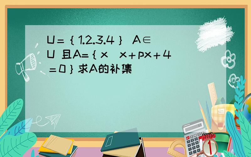 U＝｛1.2.3.4｝ A∈U 且A=｛x|x＋px＋4＝0｝求A的补集