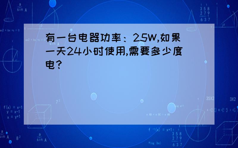 有一台电器功率：25W,如果一天24小时使用,需要多少度电?