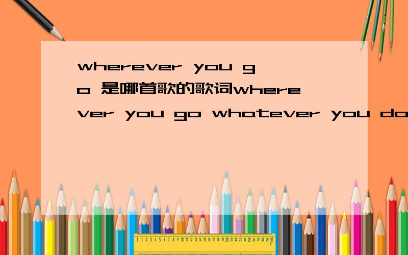 wherever you go 是哪首歌的歌词wherever you go whatever you do